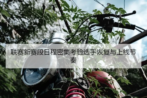 联赛新赛段日程密集考验选手恢复与上线节奏（SPORTS）